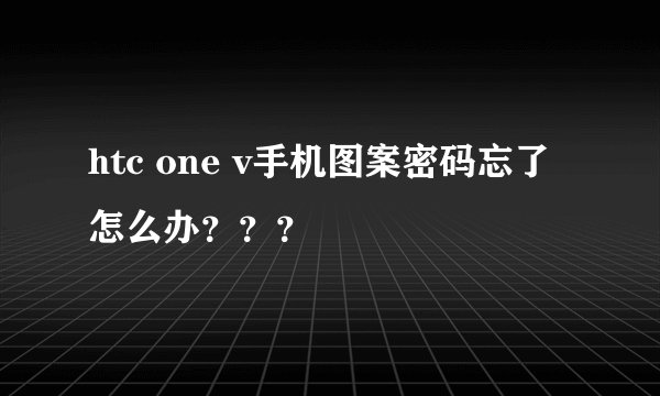 htc one v手机图案密码忘了怎么办？？？