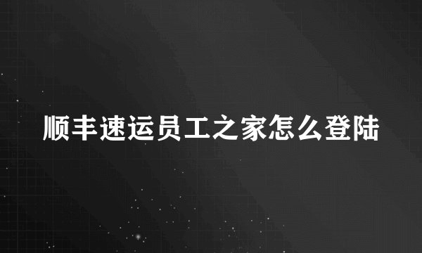 顺丰速运员工之家怎么登陆