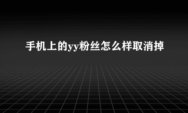 手机上的yy粉丝怎么样取消掉