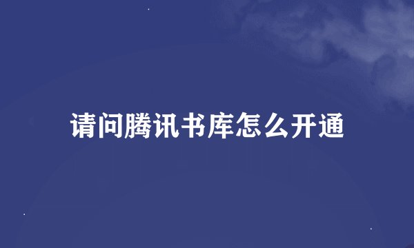 请问腾讯书库怎么开通