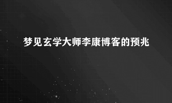 梦见玄学大师李康博客的预兆