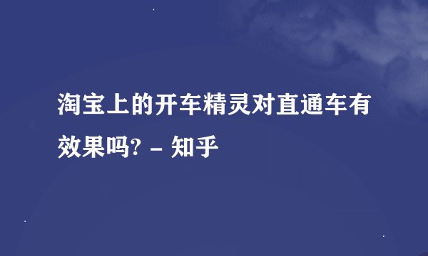 淘宝上的开车精灵对直通车有效果吗? - 知乎