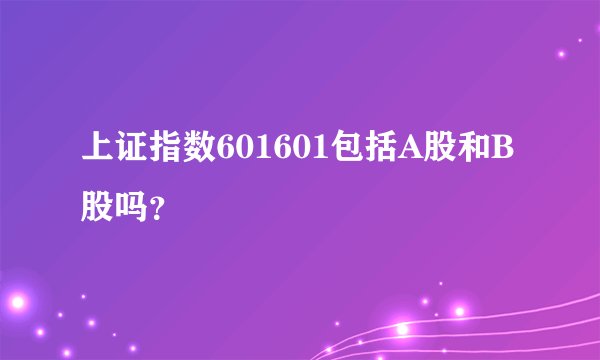 上证指数601601包括A股和B股吗？