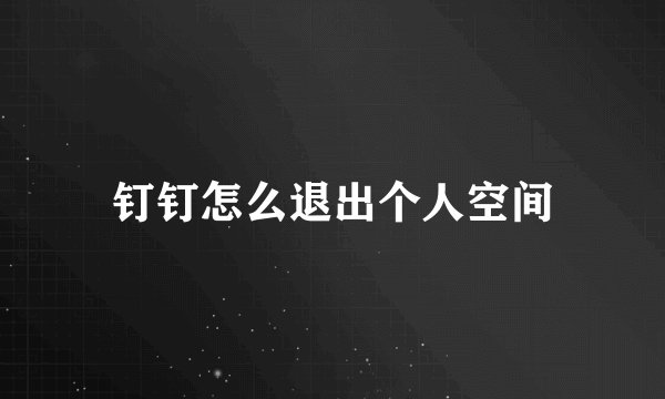 钉钉怎么退出个人空间