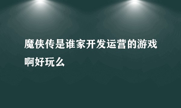 魔侠传是谁家开发运营的游戏啊好玩么