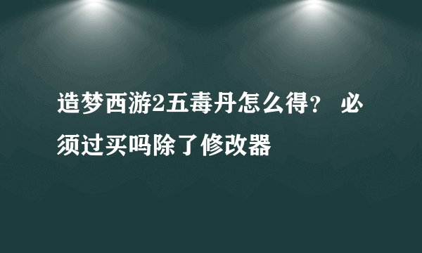 造梦西游2五毒丹怎么得？ 必须过买吗除了修改器