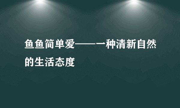 鱼鱼简单爱——一种清新自然的生活态度