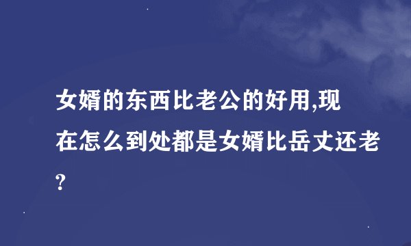 女婿的东西比老公的好用,现在怎么到处都是女婿比岳丈还老?