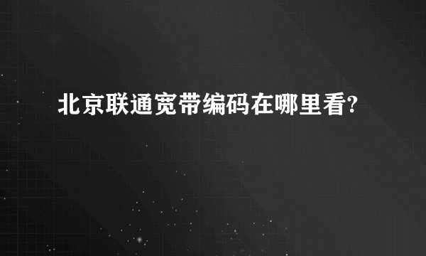 北京联通宽带编码在哪里看?