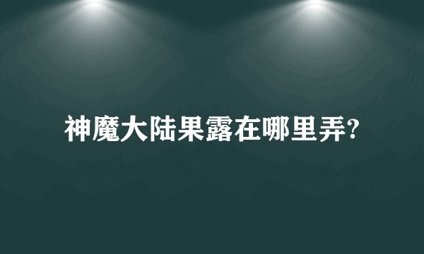 神魔大陆果露在哪里弄?