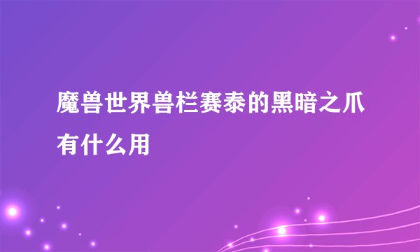 魔兽世界兽栏赛泰的黑暗之爪有什么用