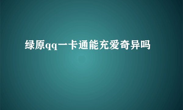 绿原qq一卡通能充爱奇异吗