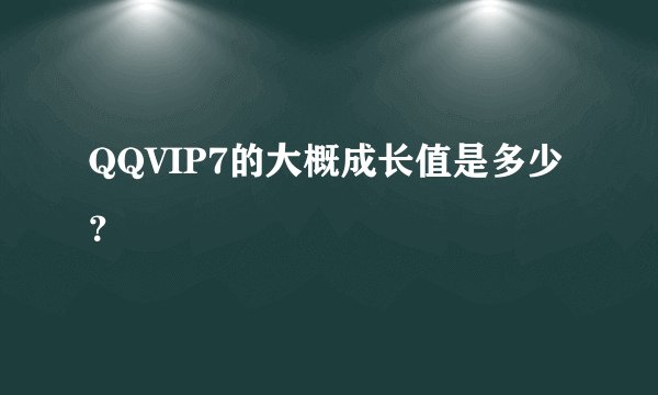 QQVIP7的大概成长值是多少?
