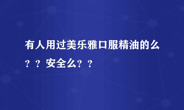有人用过美乐雅口服精油的么？？安全么？？