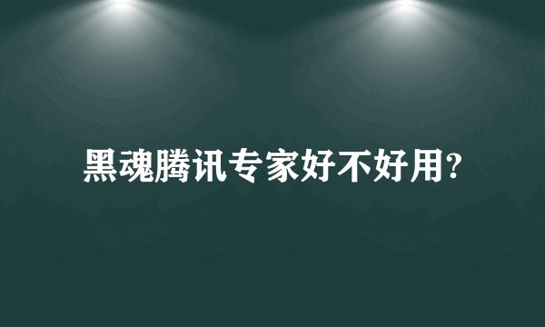 黑魂腾讯专家好不好用?