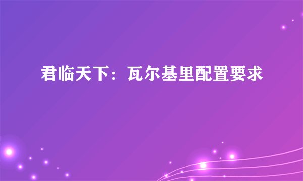 君临天下:瓦尔基里配置要求