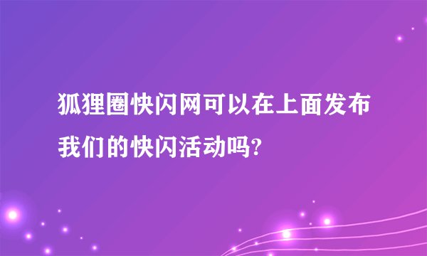 狐狸圈快闪网可以在上面发布我们的快闪活动吗?