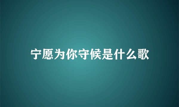 宁愿为你守候是什么歌