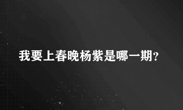 我要上春晚杨紫是哪一期?