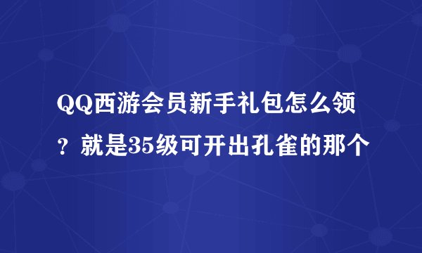 QQ西游会员新手礼包怎么领？就是35级可开出孔雀的那个