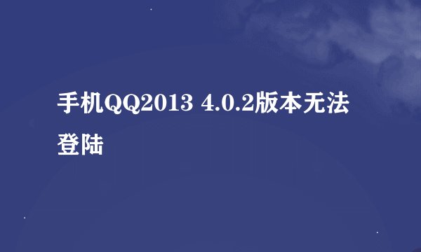 手机QQ2013 4.0.2版本无法登陆