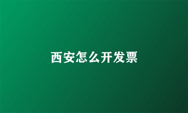 西安怎么开发票