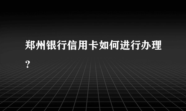 郑州银行信用卡如何进行办理？