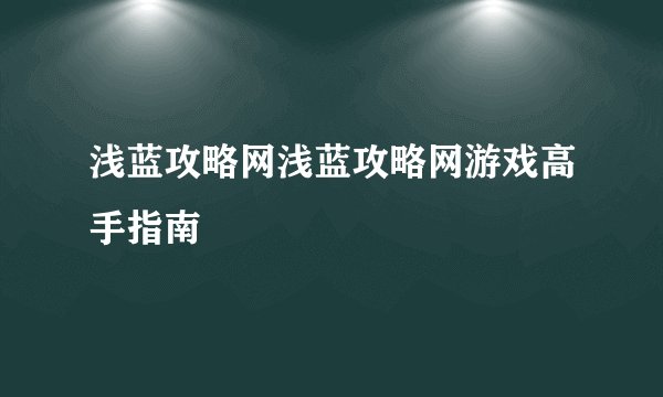 浅蓝攻略网浅蓝攻略网游戏高手指南