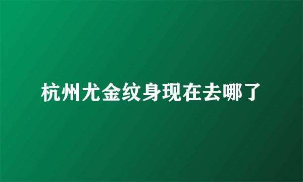 杭州尤金纹身现在去哪了