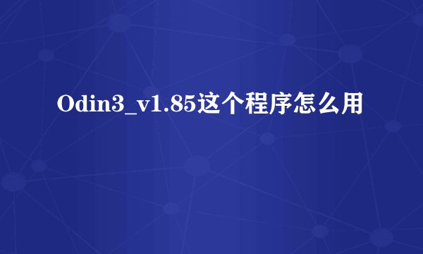 Odin3_v1.85这个程序怎么用