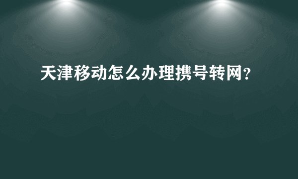 天津移动怎么办理携号转网？