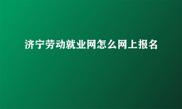 济宁劳动就业网怎么网上报名