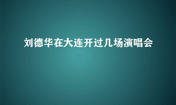 刘德华在大连开过几场演唱会