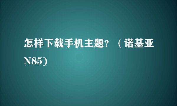 怎样下载手机主题？（诺基亚N85)