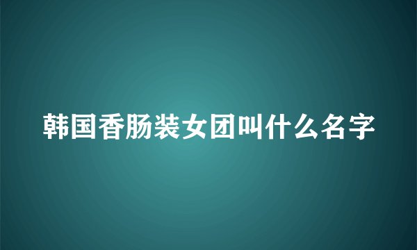 韩国香肠装女团叫什么名字