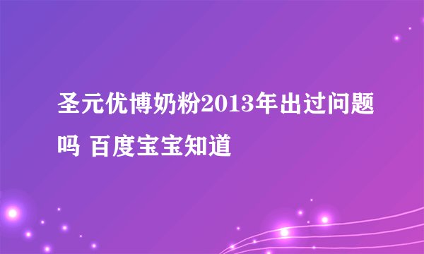 圣元优博奶粉2013年出过问题吗 百度宝宝知道