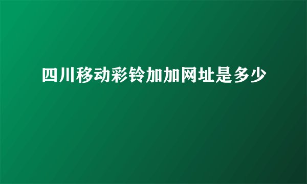 四川移动彩铃加加网址是多少