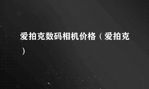 爱拍克数码相机价格(爱拍克)