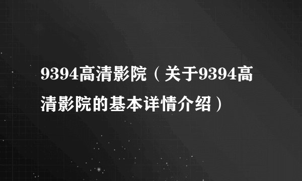 9394高清影院（关于9394高清影院的基本详情介绍）