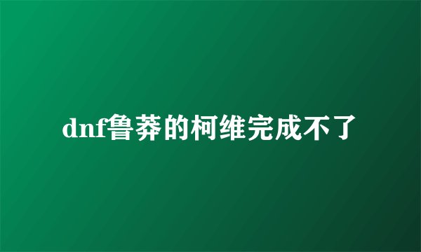 dnf鲁莽的柯维完成不了