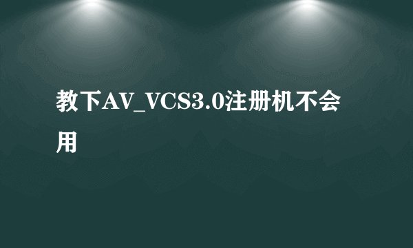 教下AV_VCS3.0注册机不会用