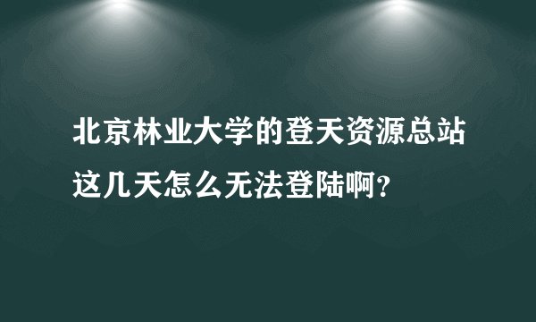 北京林业大学的登天资源总站这几天怎么无法登陆啊？