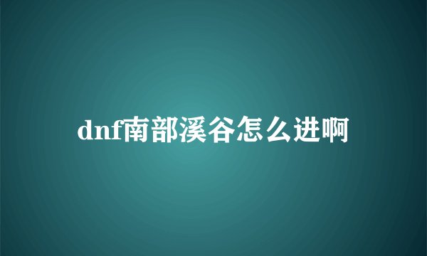 dnf南部溪谷怎么进啊