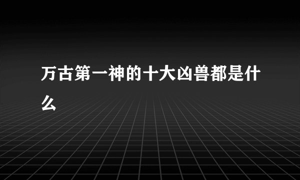 万古第一神的十大凶兽都是什么
