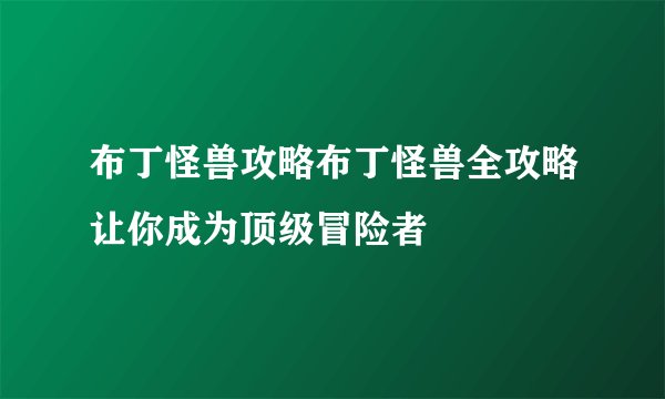布丁怪兽攻略布丁怪兽全攻略让你成为顶级冒险者