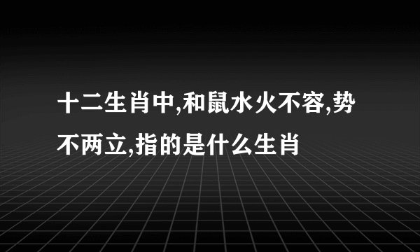 十二生肖中,和鼠水火不容,势不两立,指的是什么生肖