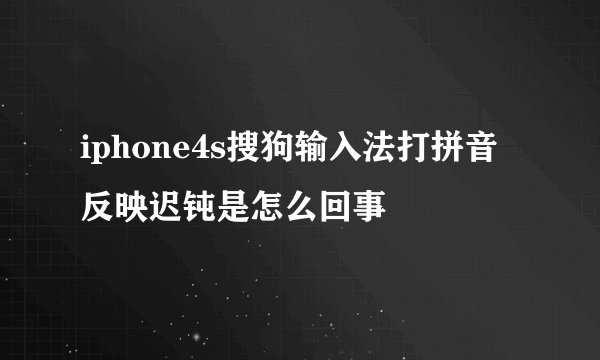 iphone4s搜狗输入法打拼音反映迟钝是怎么回事