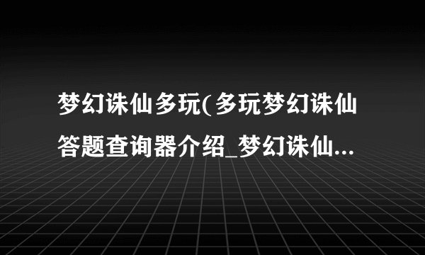 梦幻诛仙多玩(多玩梦幻诛仙答题查询器介绍_梦幻诛仙多玩(多玩梦幻诛仙答题查询器是什么