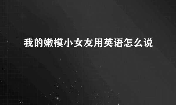 我的嫩模小女友用英语怎么说