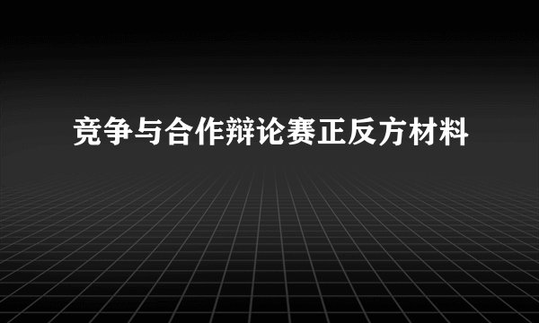 竞争与合作辩论赛正反方材料